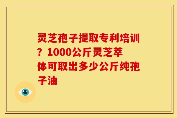 灵芝孢子提取专利培训?1000公斤灵芝萃体可取出多少公斤纯孢子油 灵芝孢子提取专利培训?1000公斤灵芝萃体可取出多少公斤纯孢子油