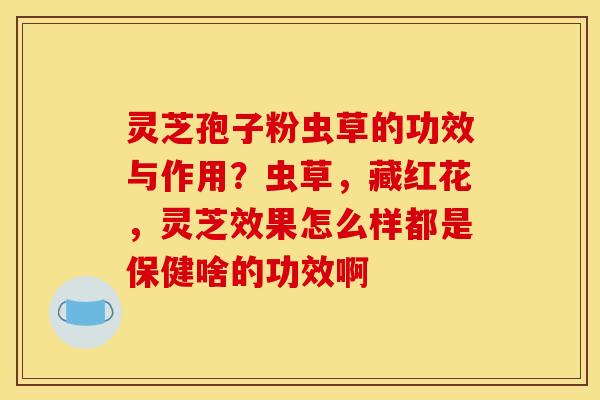 灵芝孢子粉虫草的功效与作用？虫草，藏红花，灵芝效果怎么样都是保健啥的功效啊