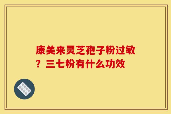 康美来灵芝孢子粉?三七粉有什么功效 康美来灵芝孢子粉?三七粉有什么功效
