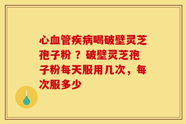 心喝破壁灵芝孢子粉 ？破壁灵芝孢子粉每天服用几次，每次服多少