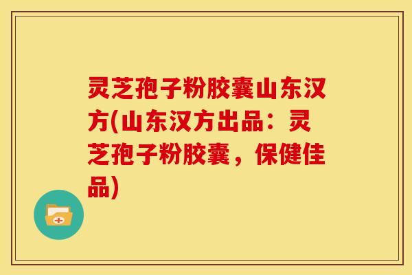 灵芝孢子粉胶囊山东汉方(山东汉方出品:灵芝孢子粉胶囊,保健佳品) 灵芝孢子粉胶囊山东汉方(山东汉方出品:灵芝孢子粉胶囊,保健佳品)