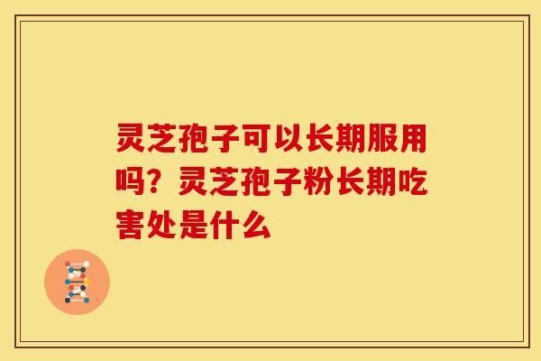 灵芝孢子可以长期服用吗?灵芝孢子粉长期吃害处是什么 灵芝孢子可以长期服用吗?灵芝孢子粉长期吃害处是什么