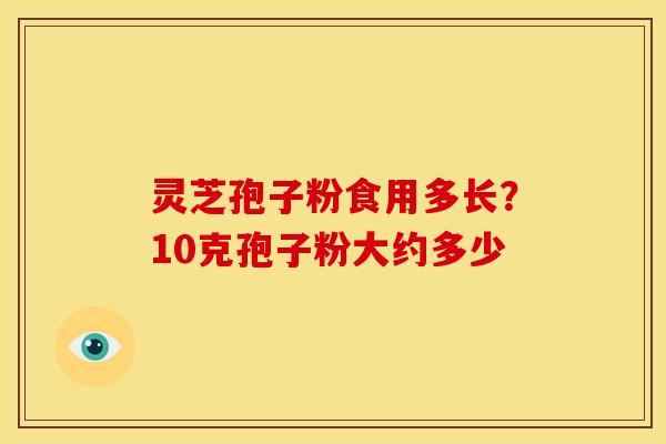 灵芝孢子粉食用多长?10克孢子粉大约多少 灵芝孢子粉食用多长?10克孢子粉大约多少