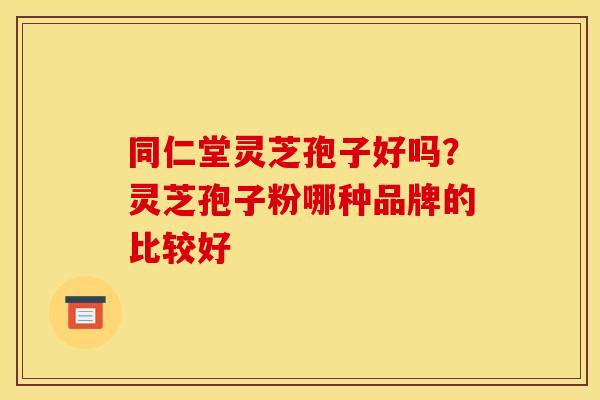 同仁堂灵芝孢子好吗？灵芝孢子粉哪种品牌的比较好
