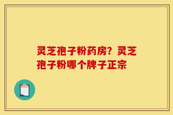 灵芝孢子粉药房？灵芝孢子粉哪个牌子正宗