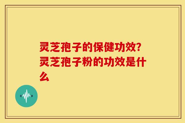灵芝孢子的保健功效?灵芝孢子粉的功效是什么 灵芝孢子的保健功效?灵芝孢子粉的功效是什么