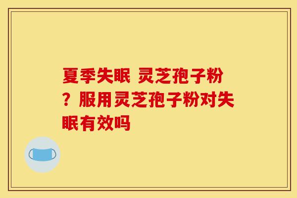 夏季 灵芝孢子粉?服用灵芝孢子粉对有效吗 夏季 灵芝孢子粉?服用灵芝孢子粉对有效吗