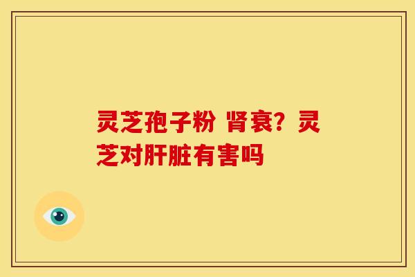 灵芝孢子粉 衰?灵芝对有害吗 灵芝孢子粉 衰?灵芝对有害吗