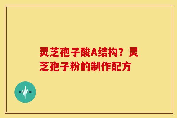 灵芝孢子酸A结构?灵芝孢子粉的制作配方 灵芝孢子酸A结构?灵芝孢子粉的制作配方