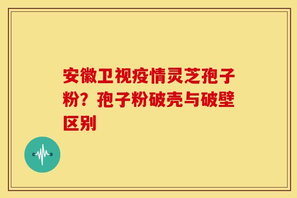 安徽卫视疫情灵芝孢子粉？孢子粉破壳与破壁区别
