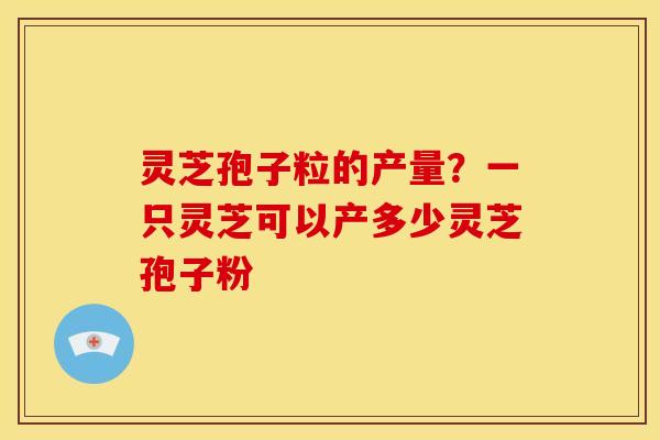 灵芝孢子粒的产量?一只灵芝可以产多少灵芝孢子粉 灵芝孢子粒的产量?一只灵芝可以产多少灵芝孢子粉