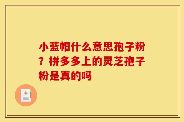 小蓝帽什么意思孢子粉?拼多多上的灵芝孢子粉是真的吗 小蓝帽什么意思孢子粉?拼多多上的灵芝孢子粉是真的吗