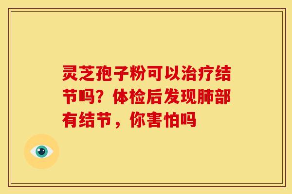 灵芝孢子粉可以结节吗？体检后发现部有结节，你害怕吗