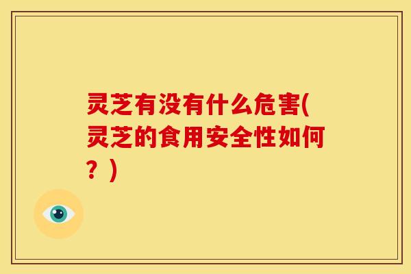 灵芝有没有什么危害(灵芝的食用安全性如何?) 灵芝有没有什么危害(灵芝的食用安全性如何?)