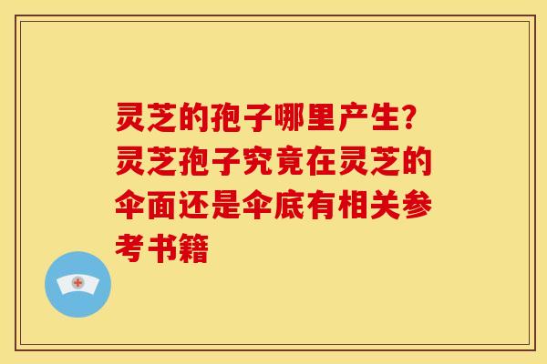 灵芝的孢子哪里产生？灵芝孢子究竟在灵芝的伞面还是伞底有相关参考书籍