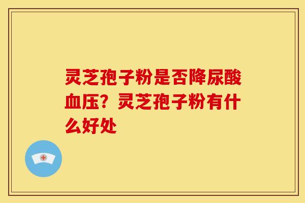 灵芝孢子粉是否降尿酸?灵芝孢子粉有什么好处 灵芝孢子粉是否降尿酸?灵芝孢子粉有什么好处