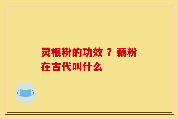 灵根粉的功效 ?藕粉在古代叫什么 灵根粉的功效 ?藕粉在古代叫什么