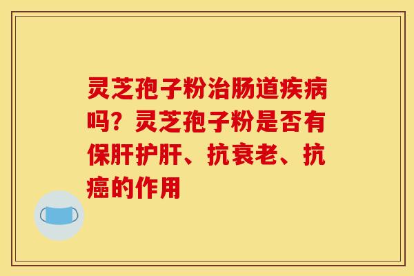 灵芝孢子粉肠道吗？灵芝孢子粉是否有、抗、抗的作用