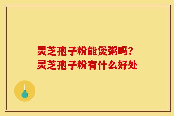 灵芝孢子粉能煲粥吗?灵芝孢子粉有什么好处 灵芝孢子粉能煲粥吗?灵芝孢子粉有什么好处