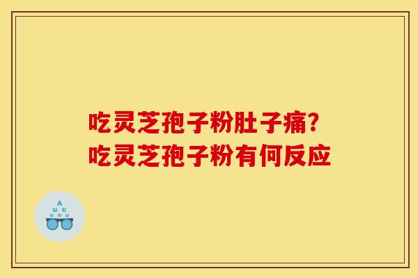 吃灵芝孢子粉肚子痛?吃灵芝孢子粉有何反应 吃灵芝孢子粉肚子痛?吃灵芝孢子粉有何反应