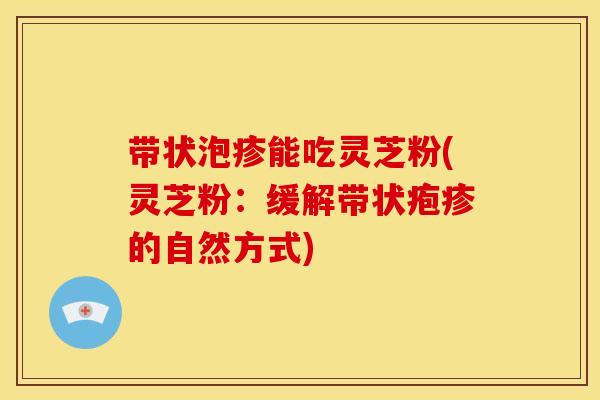 带状泡疹能吃灵芝粉(灵芝粉：缓解带状疱疹的自然方式)