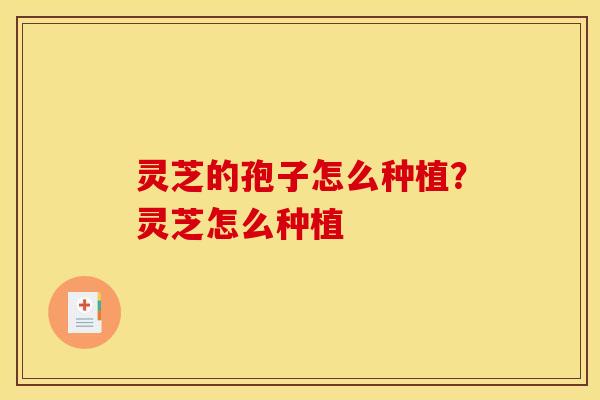 灵芝的孢子怎么种植?灵芝怎么种植 灵芝的孢子怎么种植?灵芝怎么种植