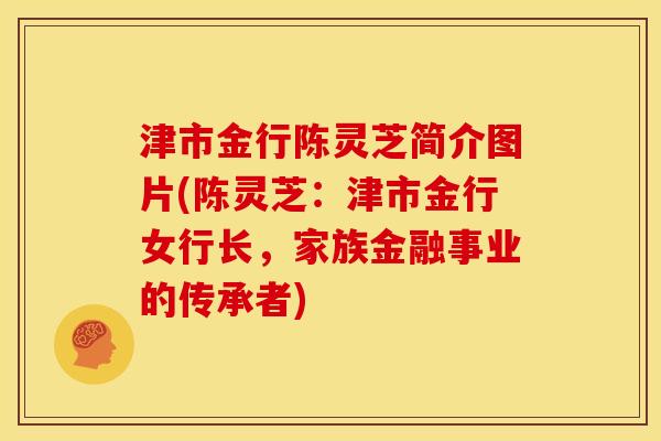 津市金行陈灵芝简介图片(陈灵芝:津市金行女行长,家族金融事业的传承者) 津市金行陈灵芝简介图片(陈灵芝:津市金行女行长,家族金融事业的传承者)
