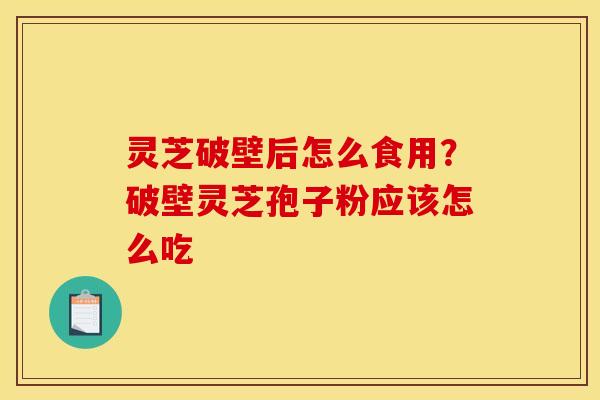 灵芝破壁后怎么食用?破壁灵芝孢子粉应该怎么吃 灵芝破壁后怎么食用?破壁灵芝孢子粉应该怎么吃