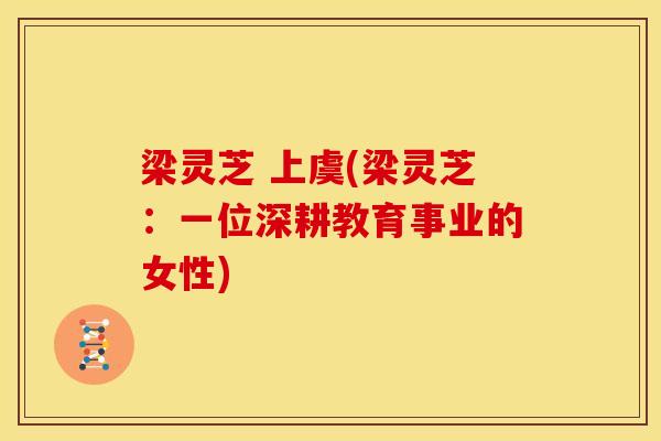 梁灵芝 上虞(梁灵芝:一位深耕教育事业的女性) 梁灵芝 上虞(梁灵芝:一位深耕教育事业的女性)