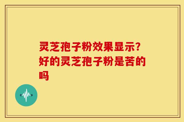灵芝孢子粉效果显示?好的灵芝孢子粉是苦的吗 灵芝孢子粉效果显示?好的灵芝孢子粉是苦的吗