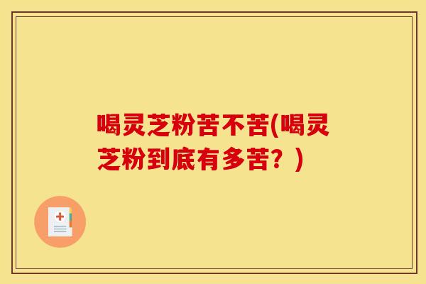 喝灵芝粉苦不苦(喝灵芝粉到底有多苦?) 喝灵芝粉苦不苦(喝灵芝粉到底有多苦?)