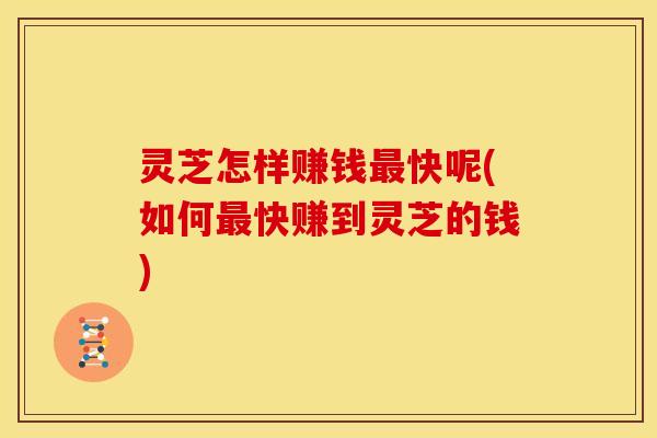 灵芝怎样赚钱快呢(如何快赚到灵芝的钱) 灵芝怎样赚钱快呢(如何快赚到灵芝的钱)
