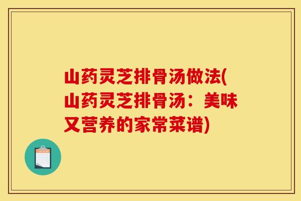 山药灵芝排骨汤做法(山药灵芝排骨汤:美味又营养的家常菜谱) 山药灵芝排骨汤做法(山药灵芝排骨汤:美味又营养的家常菜谱)