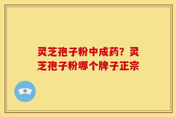 灵芝孢子粉中成药?灵芝孢子粉哪个牌子正宗 灵芝孢子粉中成药?灵芝孢子粉哪个牌子正宗