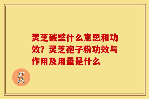灵芝破壁什么意思和功效?灵芝孢子粉功效与作用及用量是什么 灵芝破壁什么意思和功效?灵芝孢子粉功效与作用及用量是什么