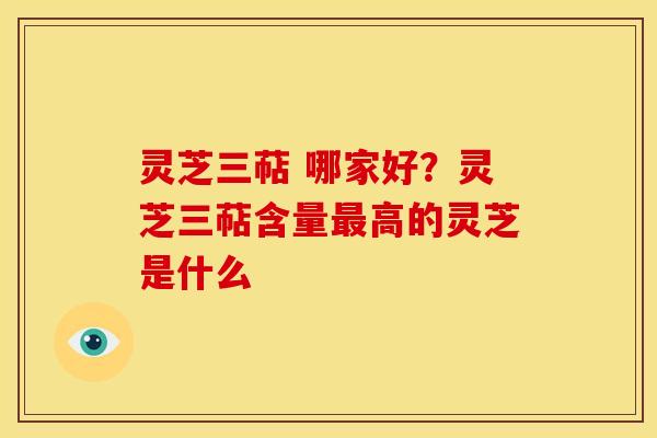 灵芝三萜 哪家好？灵芝三萜含量高的灵芝是什么