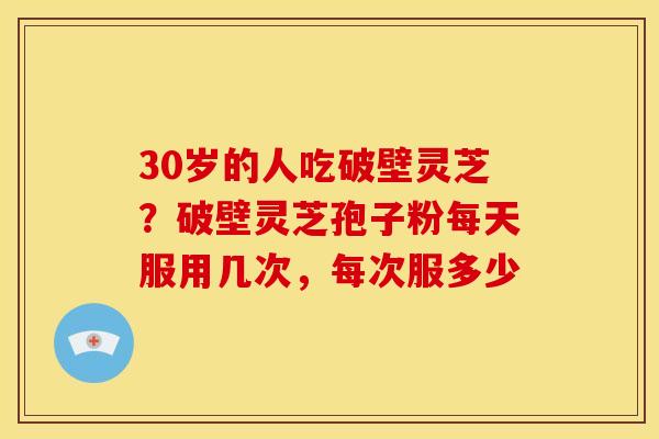 30岁的人吃破壁灵芝？破壁灵芝孢子粉每天服用几次，每次服多少