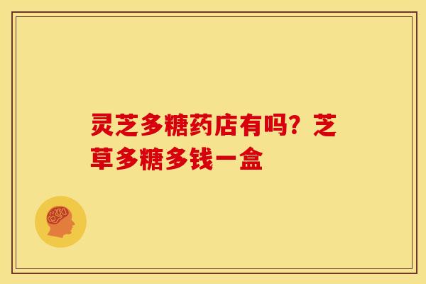 灵芝多糖药店有吗?芝草多糖多钱一盒 灵芝多糖药店有吗?芝草多糖多钱一盒