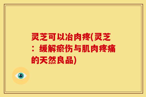 灵芝可以冶肉疼(灵芝:缓解瘀伤与肌肉的天然良品) 灵芝可以冶肉疼(灵芝:缓解瘀伤与肌肉的天然良品)