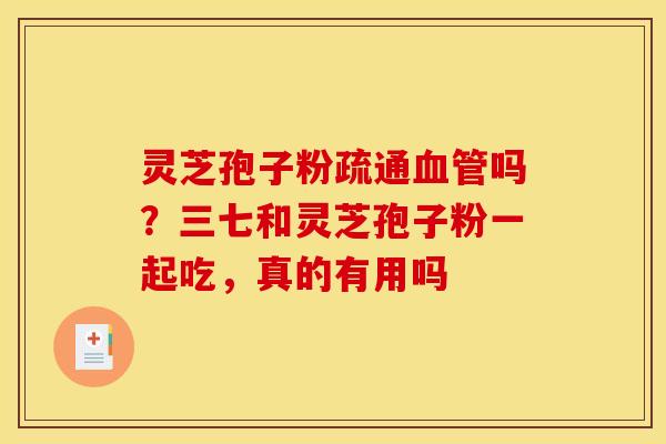 灵芝孢子粉疏通吗?三七和灵芝孢子粉一起吃,真的有用吗 灵芝孢子粉疏通吗?三七和灵芝孢子粉一起吃,真的有用吗