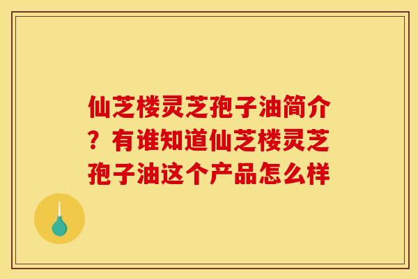 仙芝楼灵芝孢子油简介？有谁知道仙芝楼灵芝孢子油这个产品怎么样