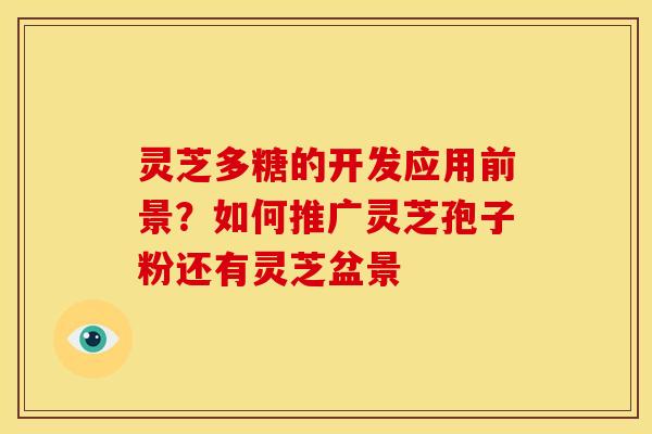 灵芝多糖的开发应用前景?如何推广灵芝孢子粉还有灵芝盆景 灵芝多糖的开发应用前景?如何推广灵芝孢子粉还有灵芝盆景