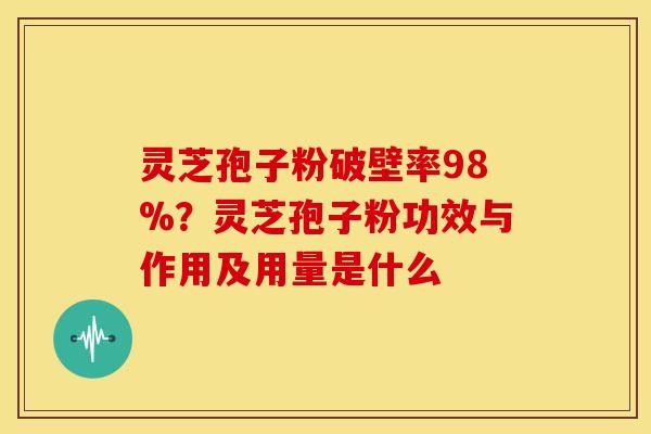 灵芝孢子粉破壁率98%?灵芝孢子粉功效与作用及用量是什么 灵芝孢子粉破壁率98%?灵芝孢子粉功效与作用及用量是什么
