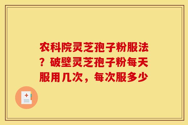 农科院灵芝孢子粉服法？破壁灵芝孢子粉每天服用几次，每次服多少