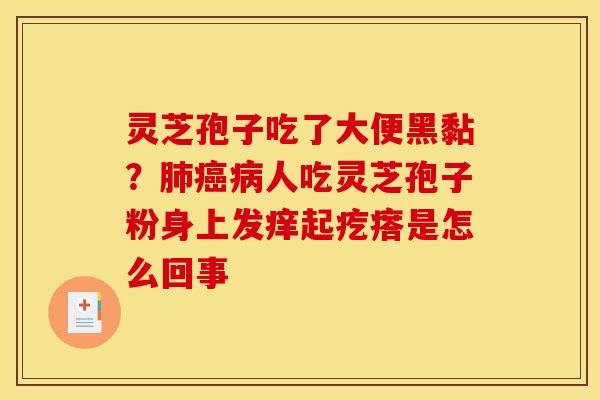 灵芝孢子吃了大便黑黏?人吃灵芝孢子粉身上发痒起疙瘩是怎么回事 灵芝孢子吃了大便黑黏?人吃灵芝孢子粉身上发痒起疙瘩是怎么回事