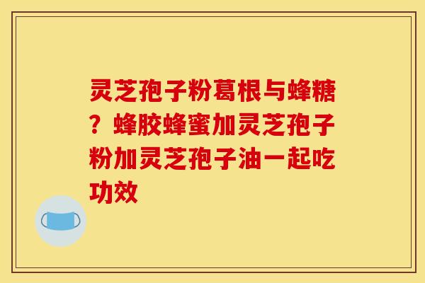 灵芝孢子粉葛根与蜂糖?蜂胶蜂蜜加灵芝孢子粉加灵芝孢子油一起吃功效 灵芝孢子粉葛根与蜂糖?蜂胶蜂蜜加灵芝孢子粉加灵芝孢子油一起吃功效