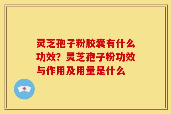 灵芝孢子粉胶囊有什么功效?灵芝孢子粉功效与作用及用量是什么 灵芝孢子粉胶囊有什么功效?灵芝孢子粉功效与作用及用量是什么
