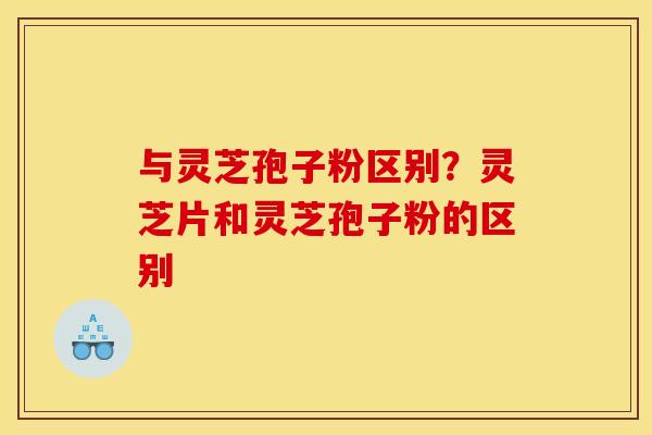 与灵芝孢子粉区别?灵芝片和灵芝孢子粉的区别 与灵芝孢子粉区别?灵芝片和灵芝孢子粉的区别