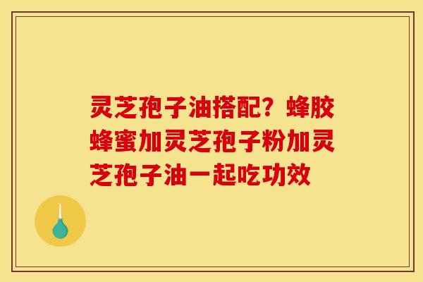 灵芝孢子油搭配?蜂胶蜂蜜加灵芝孢子粉加灵芝孢子油一起吃功效 灵芝孢子油搭配?蜂胶蜂蜜加灵芝孢子粉加灵芝孢子油一起吃功效