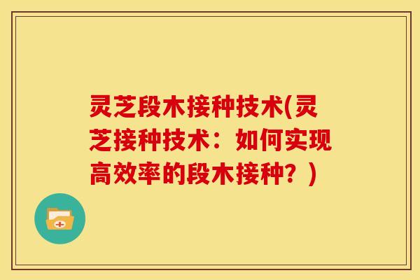 灵芝段木接种技术(灵芝接种技术：如何实现高效率的段木接种？)